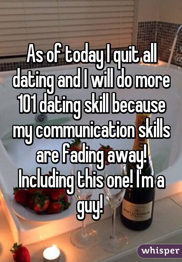 As of today I quit all dating and I will do more 101 dating skill because my communication skills are fading away! Including this one! I'm a guy! 