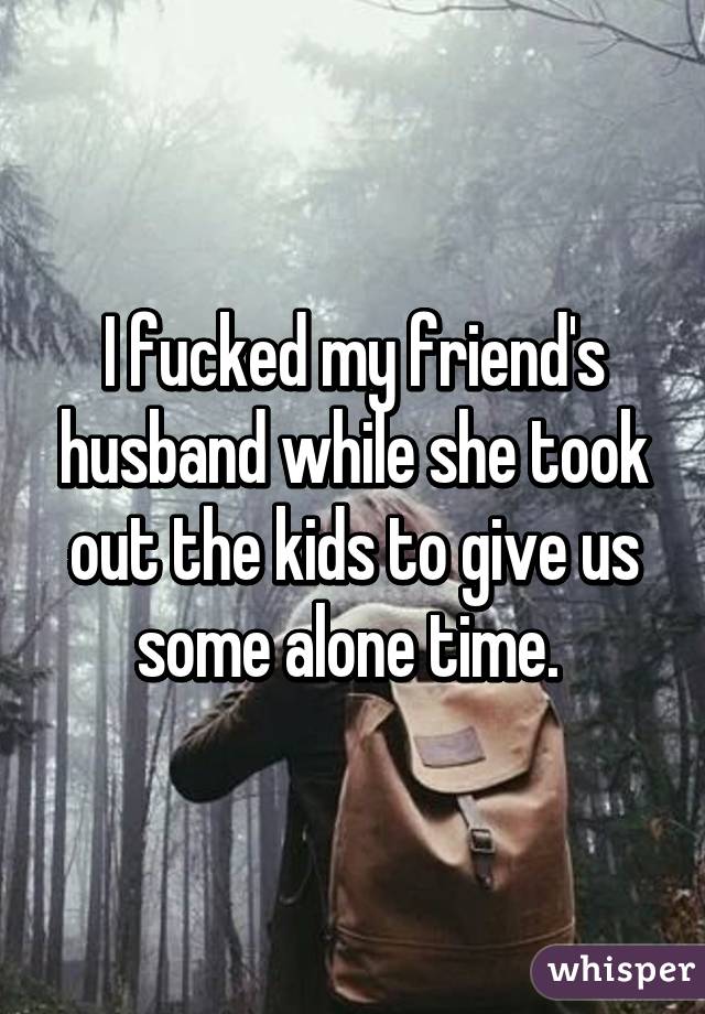 I fucked my friend's husband while she took out the kids to give us some alone time. 