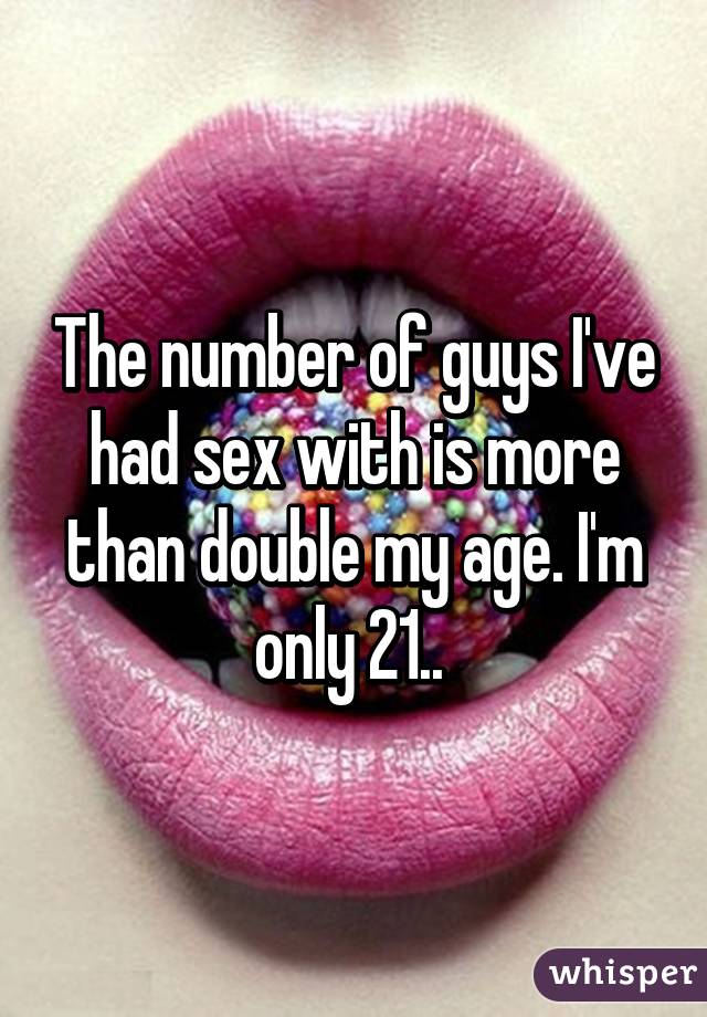 The number of guys I've had sex with is more than double my age. I'm only 21.. 