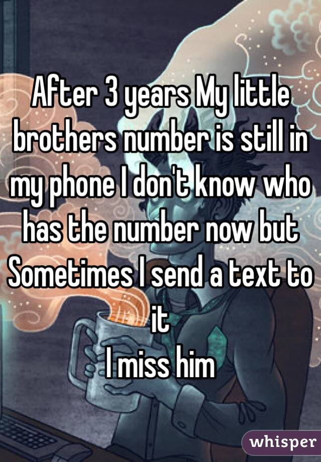 After 3 years My little brothers number is still in my phone I don't know who has the number now but
Sometimes I send a text to it
I miss him
