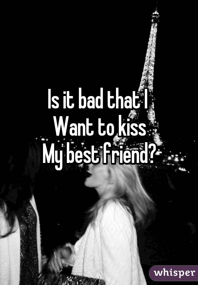 Is it bad that I 
Want to kiss
My best friend?
