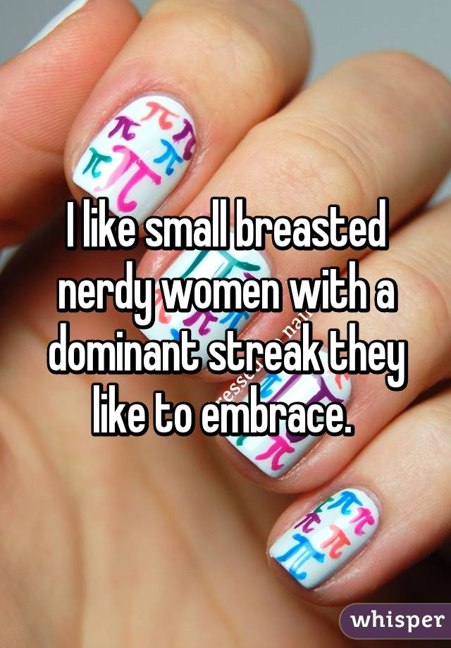 I like small breasted nerdy women with a dominant streak they like to embrace. 