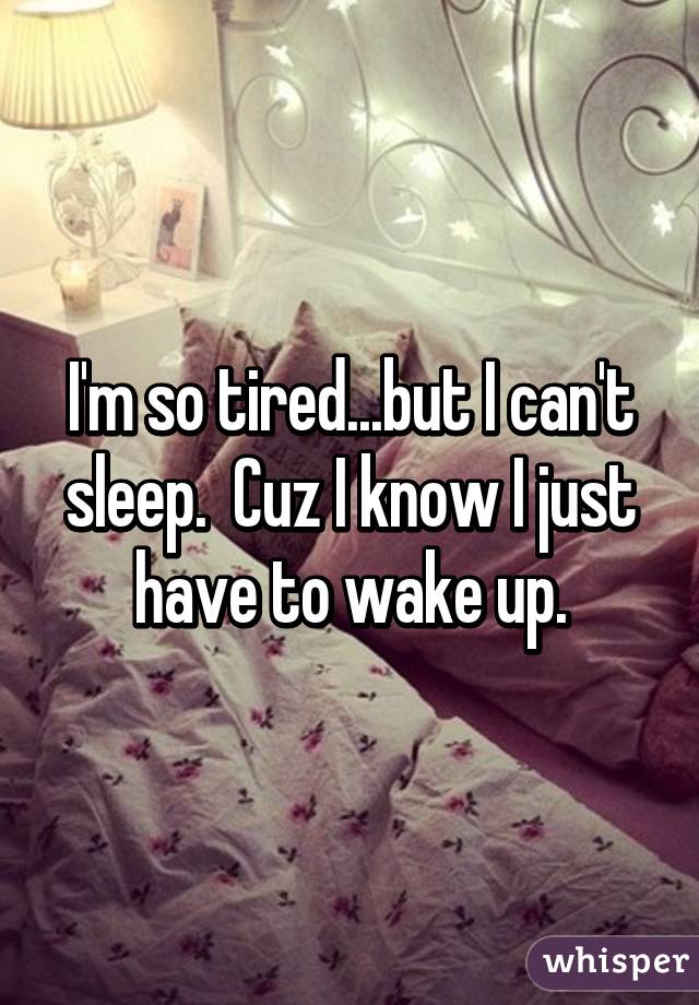 I'm so tired...but I can't sleep.  Cuz I know I just have to wake up.