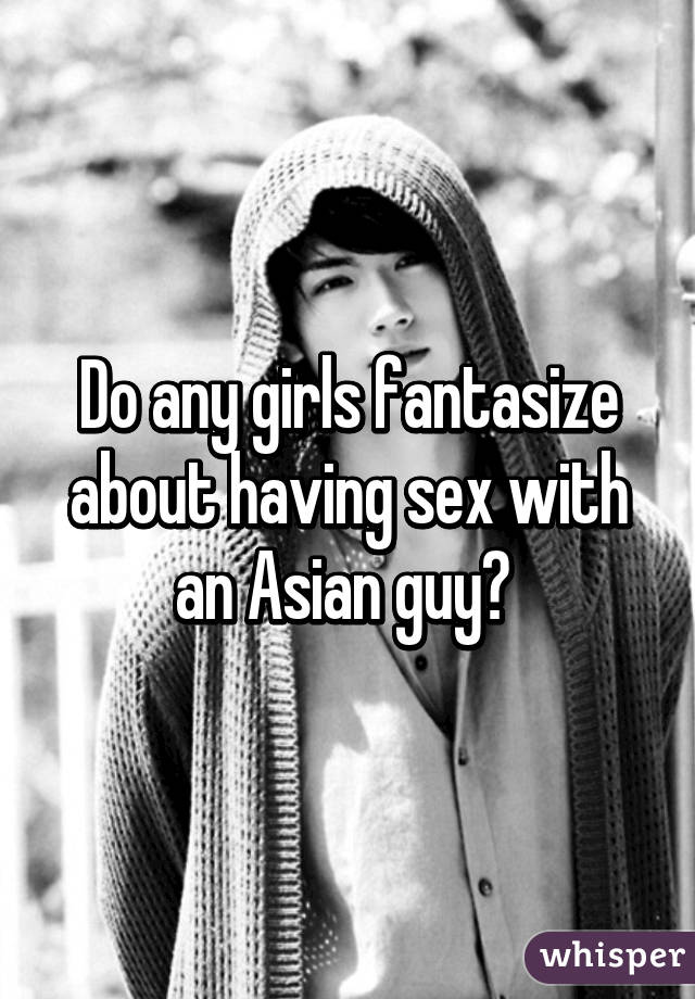 Do any girls fantasize about having sex with an Asian guy? 