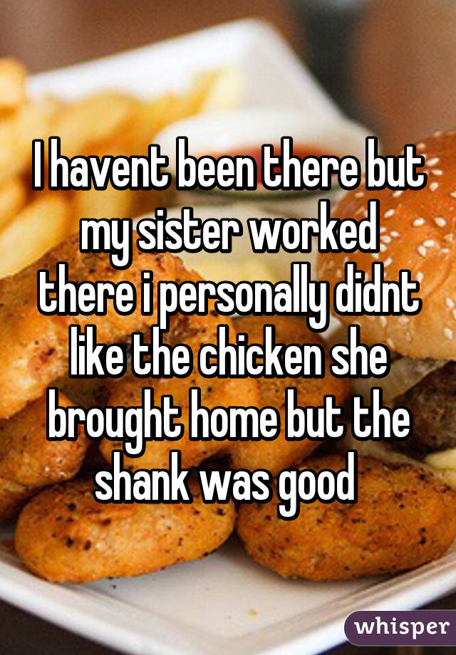 I havent been there but my sister worked there i personally didnt like the chicken she brought home but the shank was good 