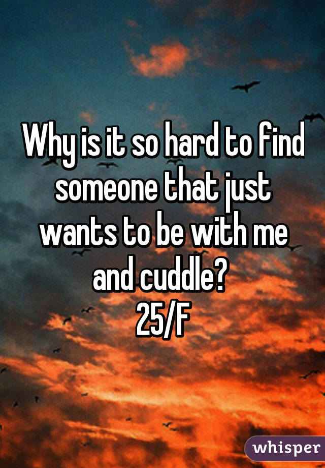 Why is it so hard to find someone that just wants to be with me and cuddle? 
25/F