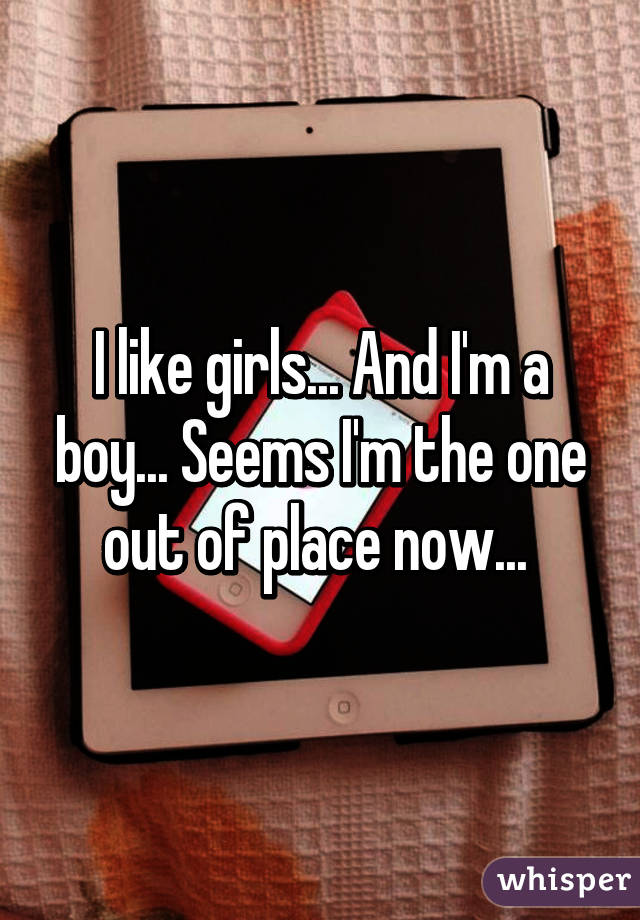 I like girls... And I'm a boy... Seems I'm the one out of place now... 