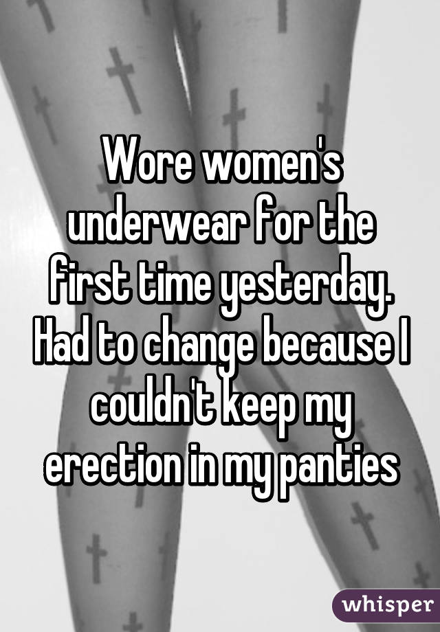 Wore women's underwear for the first time yesterday. Had to change because I couldn't keep my erection in my panties