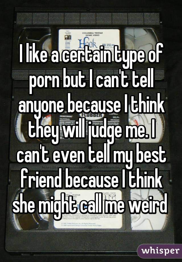 I like a certain type of porn but I can't tell anyone because I think they will judge me. I can't even tell my best friend because I think she might call me weird 