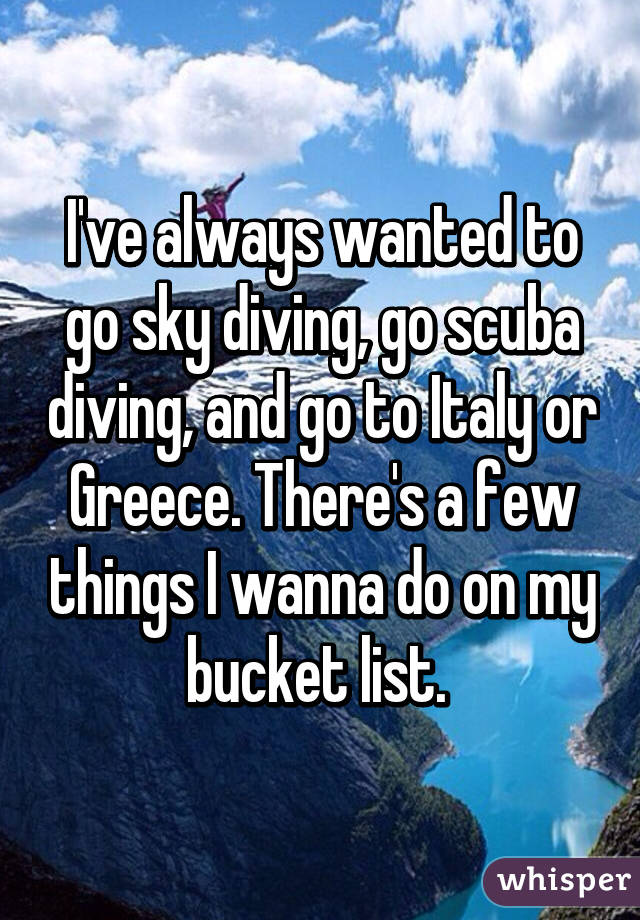 I've always wanted to go sky diving, go scuba diving, and go to Italy or Greece. There's a few things I wanna do on my bucket list. 