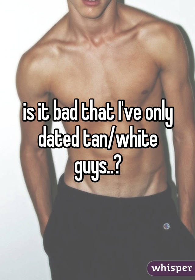 is it bad that I've only dated tan/white guys..?