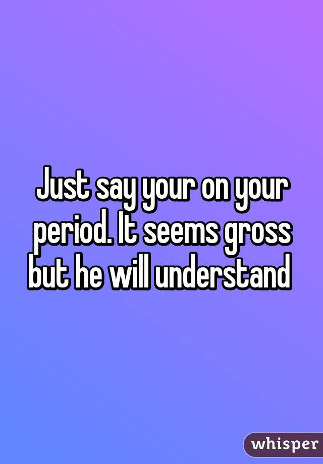 Just say your on your period. It seems gross but he will understand 