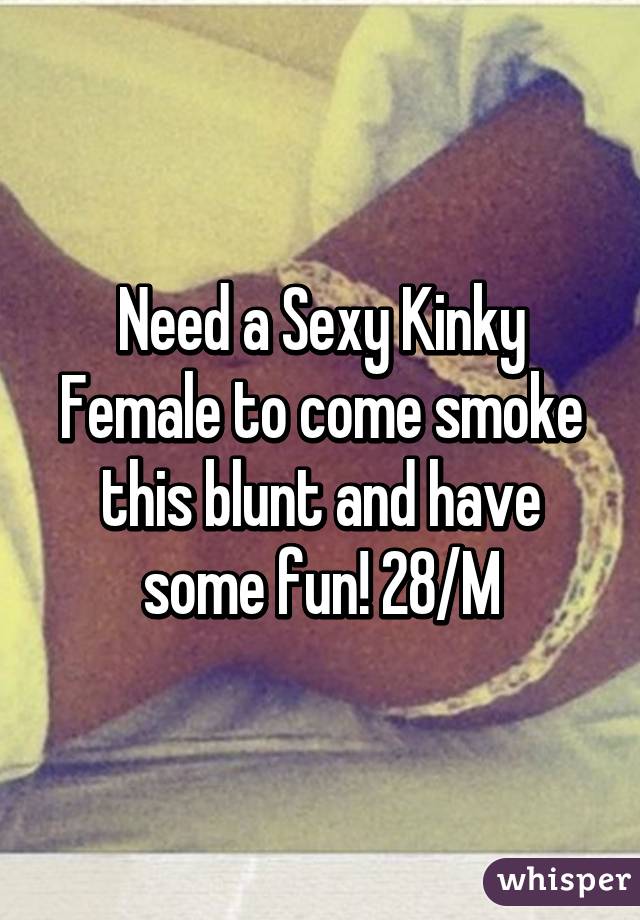 Need a Sexy Kinky Female to come smoke this blunt and have some fun! 28/M