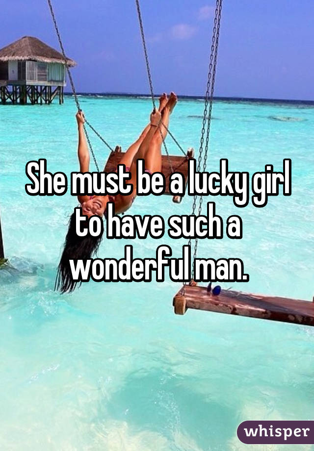 She must be a lucky girl to have such a wonderful man.