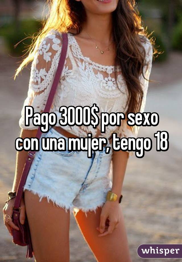 Pago 3000$ por sexo con una mujer, tengo 18