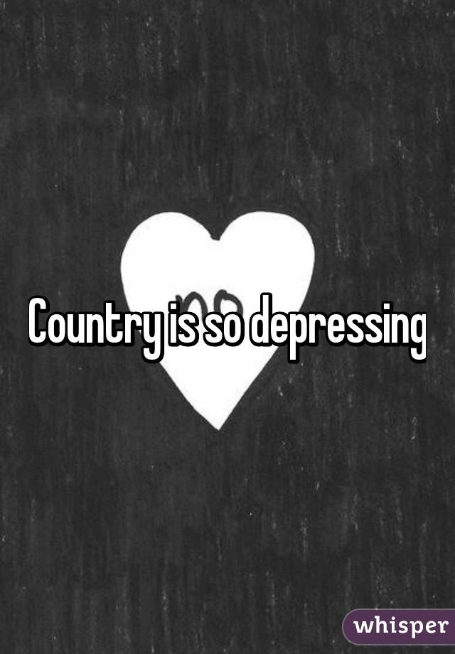 Country is so depressing