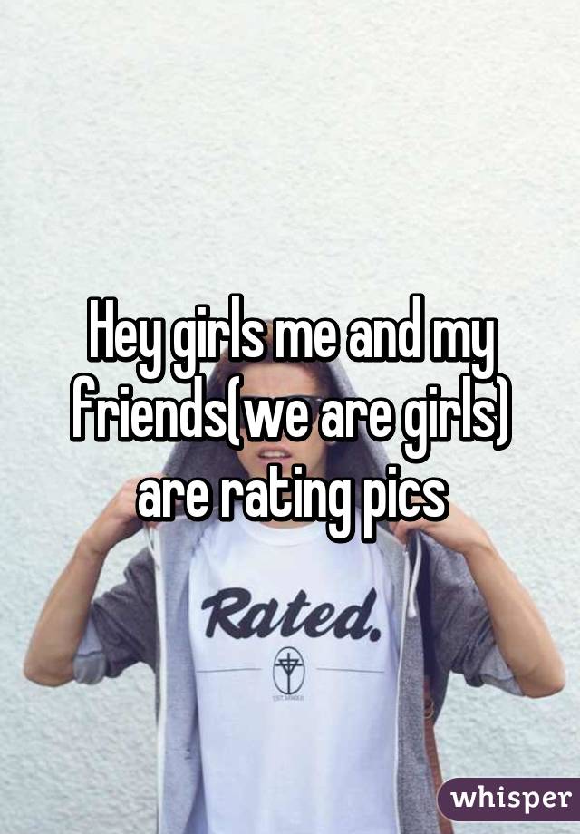 Hey girls me and my friends(we are girls) are rating pics