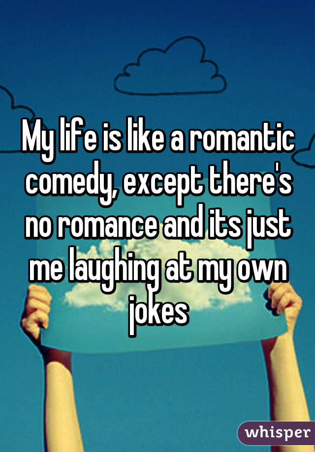 My life is like a romantic comedy, except there's no romance and its just me laughing at my own jokes