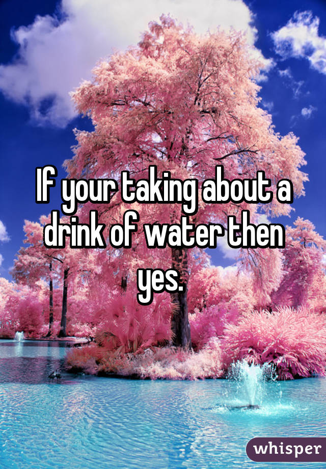 If your taking about a drink of water then yes. 