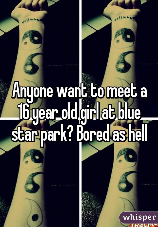 Anyone want to meet a 16 year old girl at blue star park? Bored as hell