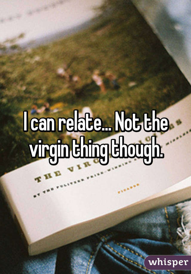 I can relate... Not the virgin thing though.