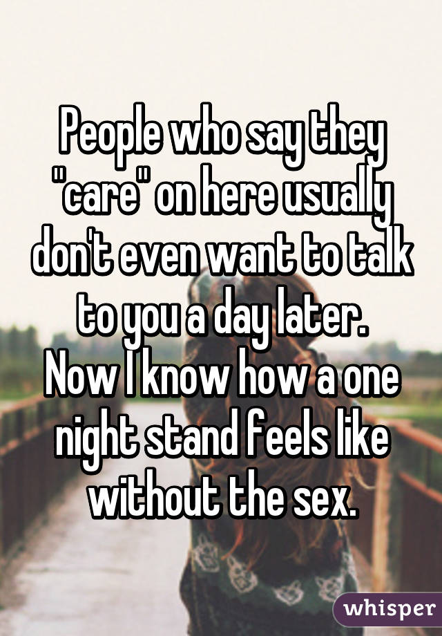 People who say they "care" on here usually don't even want to talk to you a day later.
Now I know how a one night stand feels like without the sex.