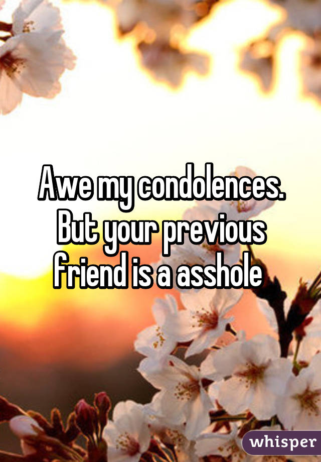 Awe my condolences. But your previous friend is a asshole 