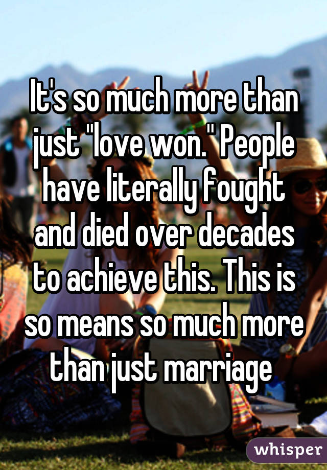 It's so much more than just "love won." People have literally fought and died over decades to achieve this. This is so means so much more than just marriage 