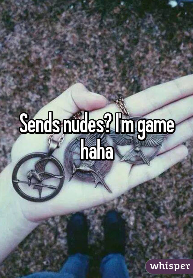 Sends nudes? I'm game haha