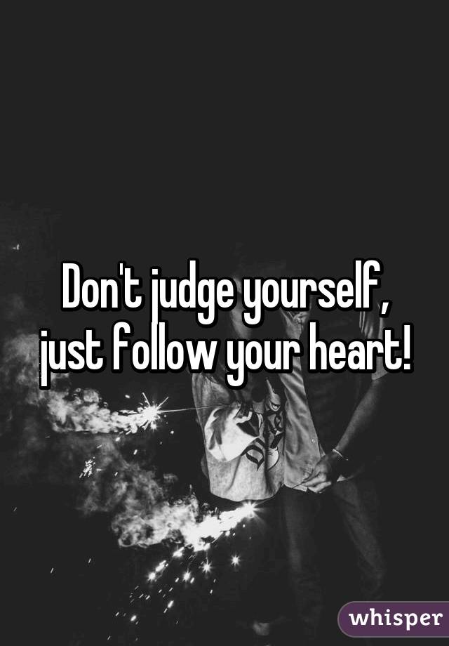 Don't judge yourself, just follow your heart!