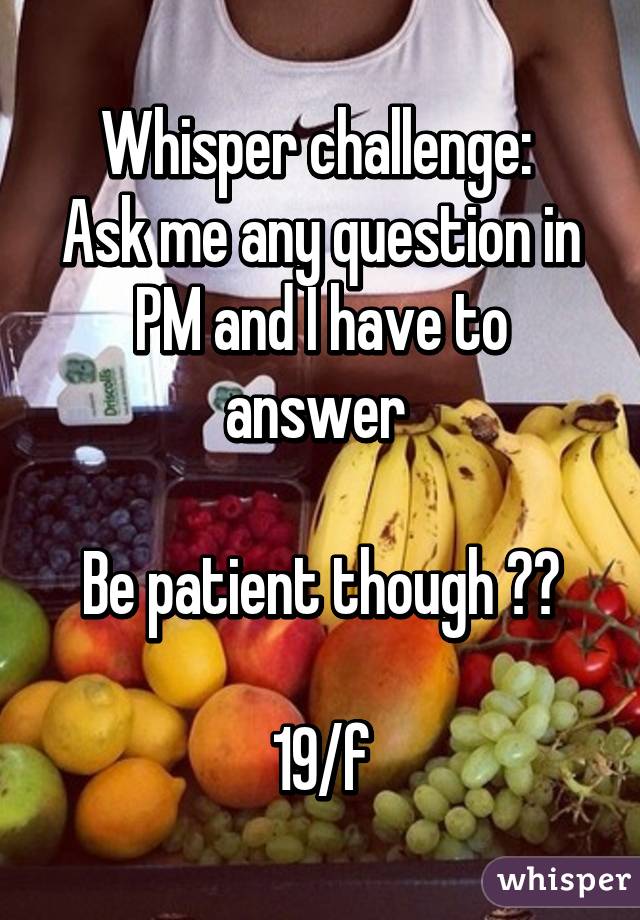 Whisper challenge: 
Ask me any question in PM and I have to answer 

Be patient though ☺️

19/f