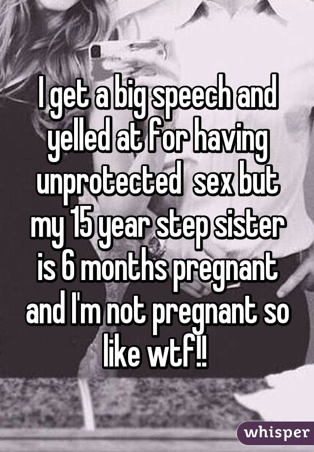 I get a big speech and yelled at for having unprotected  sex but my 15 year step sister is 6 months pregnant and I'm not pregnant so like wtf!! 