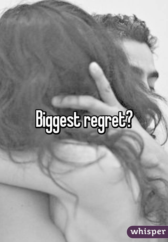 Biggest regret?