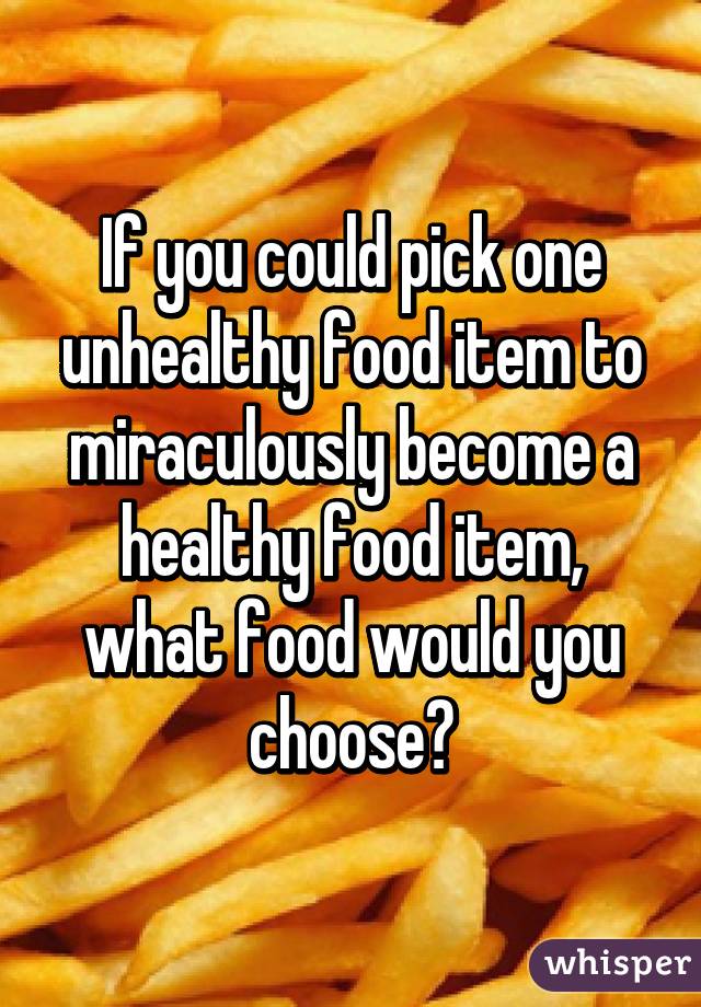 If you could pick one unhealthy food item to miraculously become a healthy food item, what food would you choose?