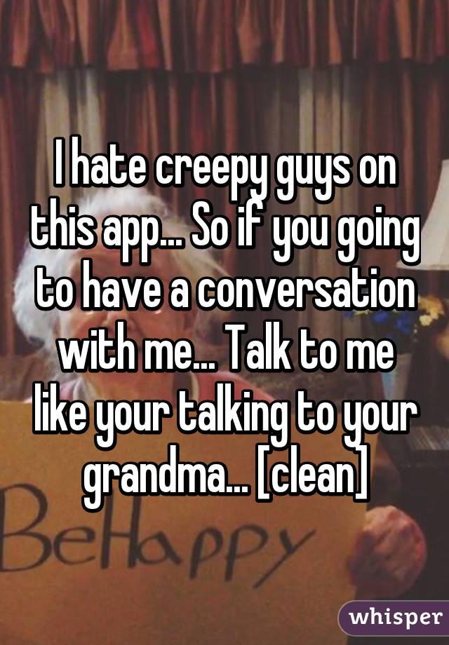 I hate creepy guys on this app... So if you going to have a conversation with me... Talk to me like your talking to your grandma... [clean]