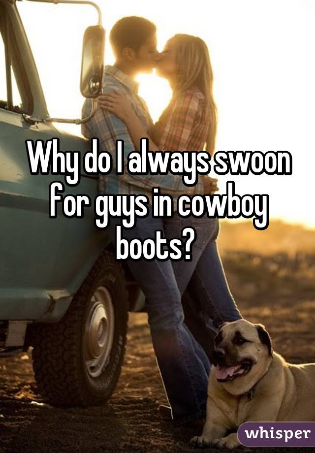 Why do I always swoon for guys in cowboy boots? 
