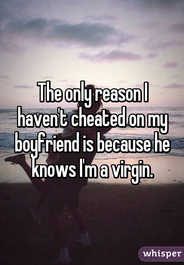 The only reason I haven't cheated on my boyfriend is because he knows I'm a virgin.