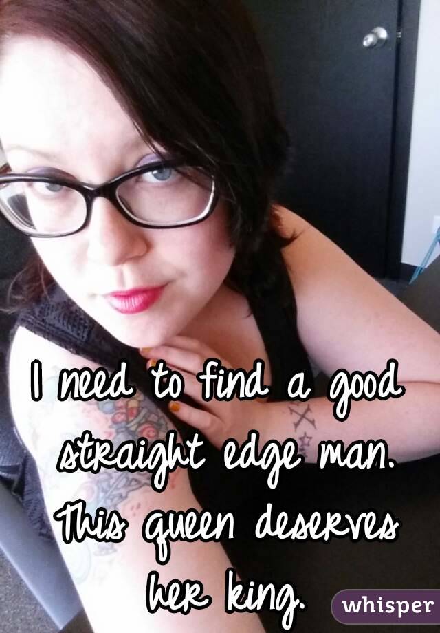 I need to find a good straight edge man. This queen deserves her king.