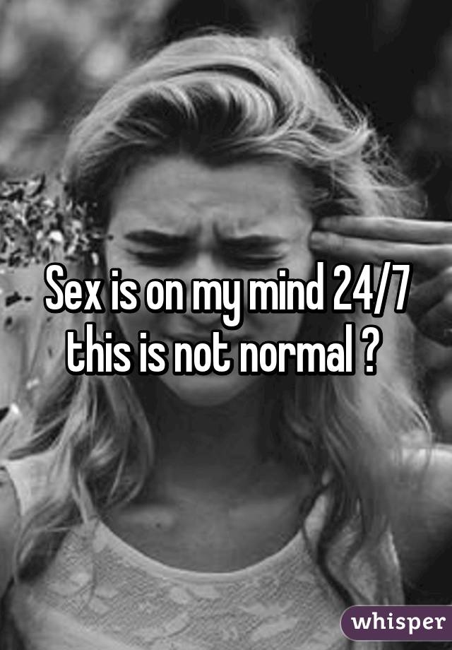 Sex is on my mind 24/7 this is not normal 😶 