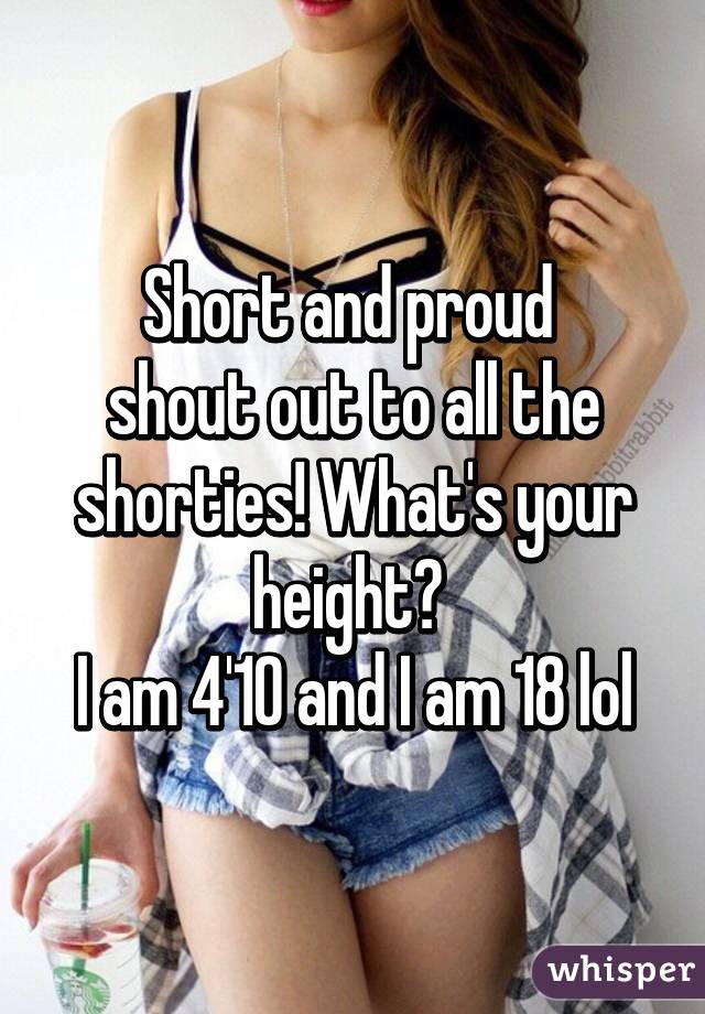 Short and proud 
shout out to all the shorties! What's your height? 
I am 4'10 and I am 18 lol