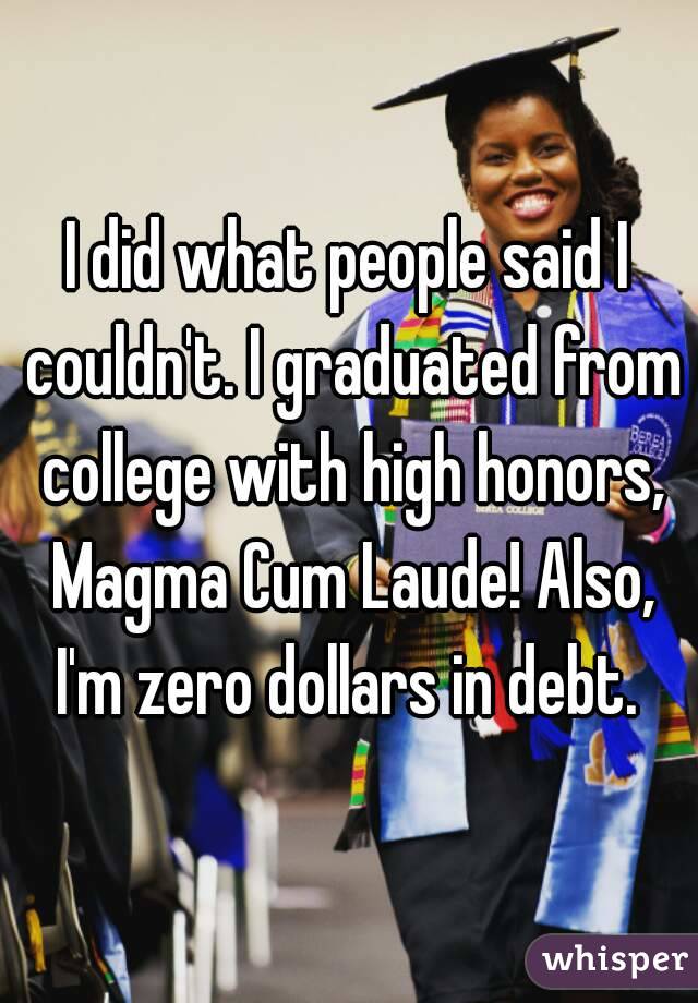 I did what people said I couldn't. I graduated from college with high honors, Magma Cum Laude! Also, I'm zero dollars in debt. 