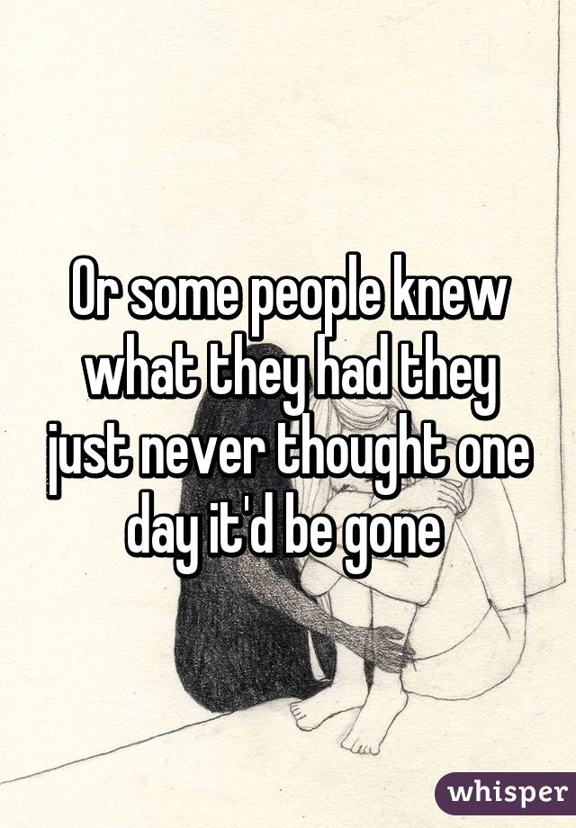 Or some people knew what they had they just never thought one day it'd be gone 