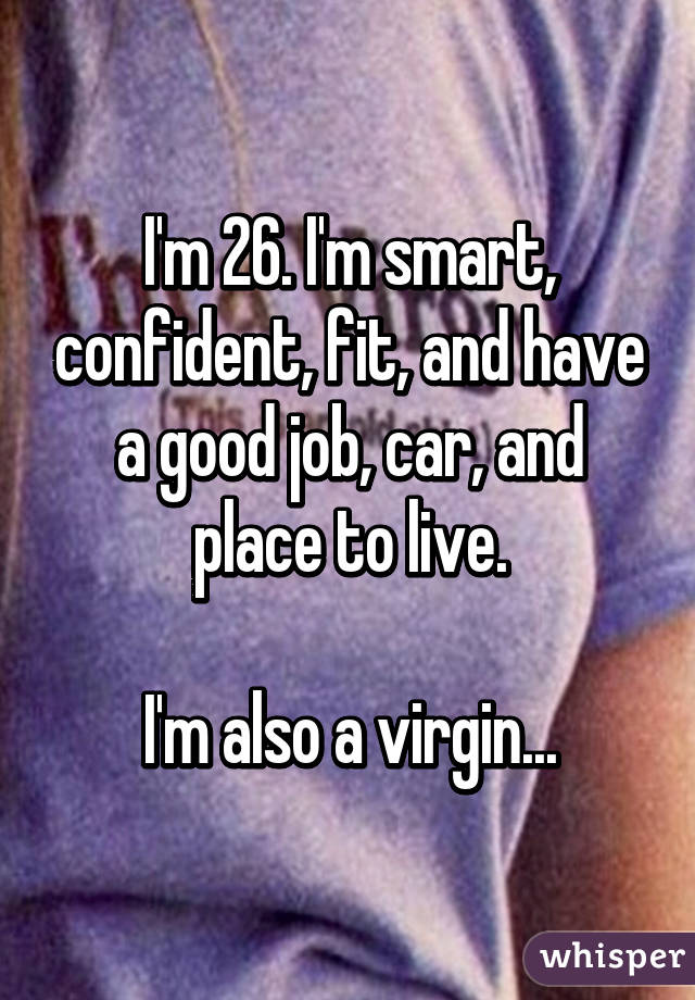 I'm 26. I'm smart, confident, fit, and have a good job, car, and place to live.

I'm also a virgin...