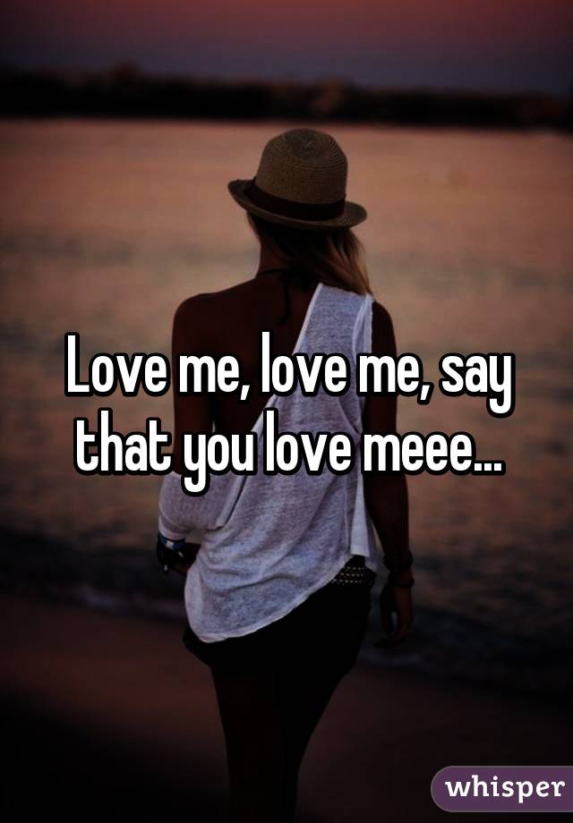 Love me, love me, say that you love meee...