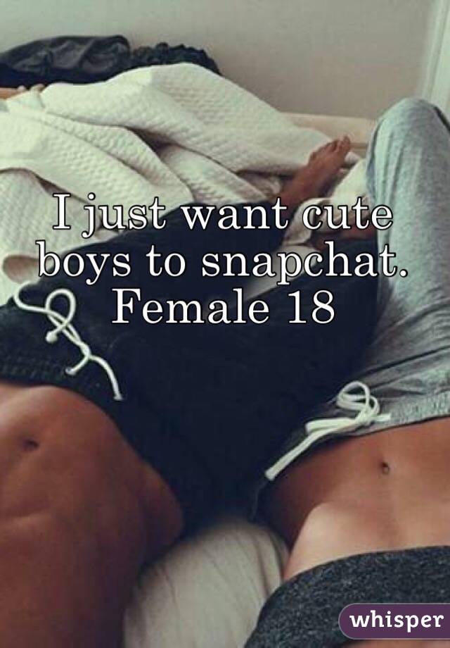 I just want cute boys to snapchat. Female 18