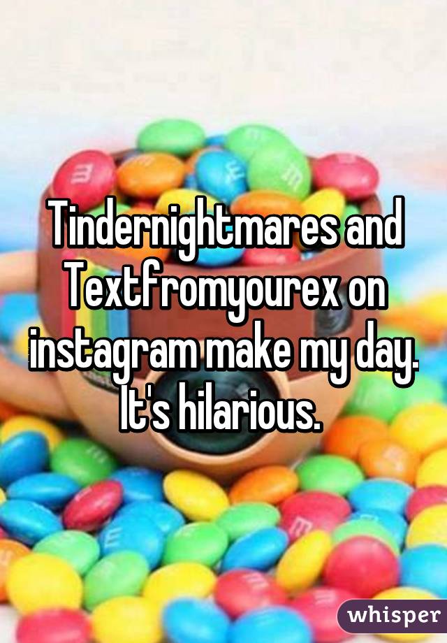 Tindernightmares and Textfromyourex on instagram make my day. It's hilarious. 