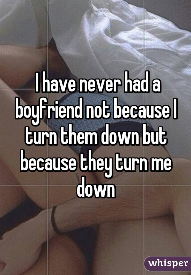  I have never had a boyfriend not because I turn them down but because they turn me down