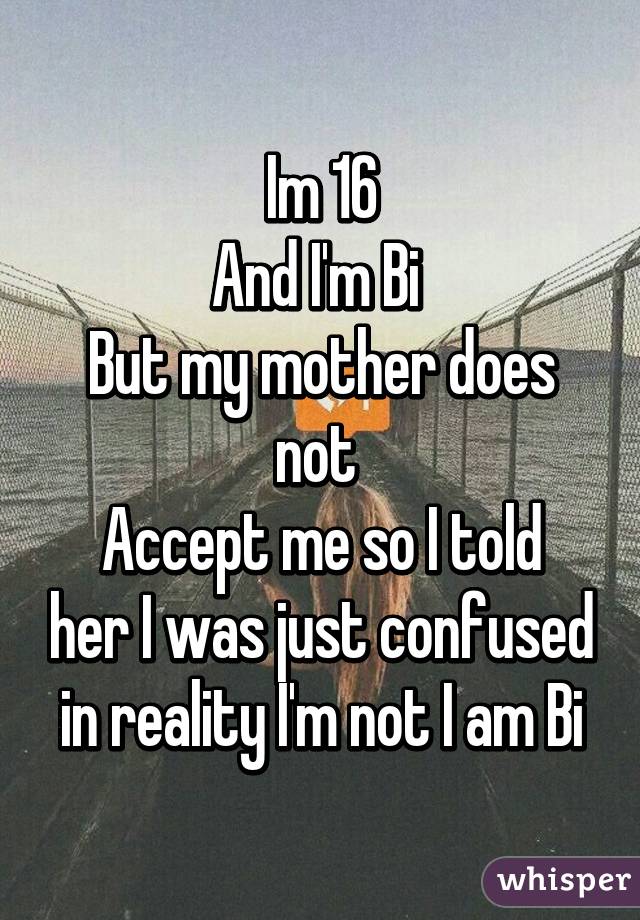 Im 16
And I'm Bi 
But my mother does not 
Accept me so I told her I was just confused in reality I'm not I am Bi