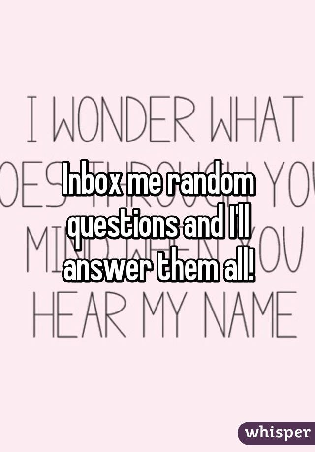 Inbox me random questions and I'll answer them all!