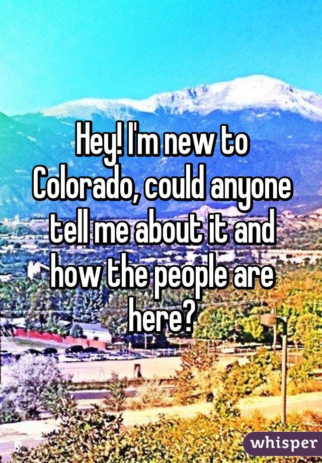 Hey! I'm new to Colorado, could anyone tell me about it and how the people are here?